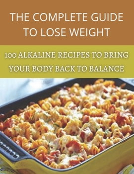 The complete guide to lose weight: 100 alkaline recipes to bring your body back to balance