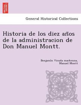 Paperback Historia de los diez an&#771;os de la administracion de Don Manuel Montt. Book