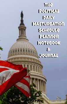 The Political Daily Masturbation Schedule Planner Notebook & Journal: The Perfect Gift Idea Adult Gag Prank Gifts Novelty Joke Stocking Stuffer Ideas 5.5x8.5 College Ruled White Paper Glossy Cover