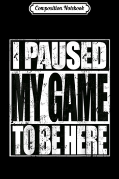 Composition Notebook: Video Gamer Funny I Paused My Game To Be Here Journal/Notebook Blank Lined Ruled 6x9 100 Pages