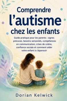 Comprendre l'autisme chez les enfants: Guide pratique pour les parents: signes précoces, besoins sensoriels, compétences en communication, crises de c