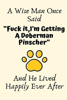 A Wise Man Once Said “Fuck it,I’m Getting A Doberman Pinscher” And He Lived Happily Ever After: Doberman Pinscher Gifts,Doberman Pinscher Mom ... Blank Lined Notebook Diary for Birthday