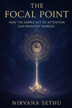 The Focal Point: How the Simple Act of Attention Can Manifest Worlds