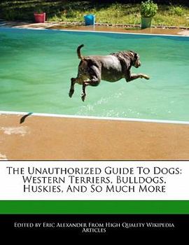The Unauthorized Guide to Dogs : Western Terriers, Bulldogs, Huskies, and So Much More