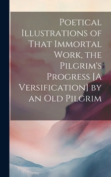 Hardcover Poetical Illustrations of That Immortal Work, the Pilgrim's Progress [A Versification] by an Old Pilgrim Book