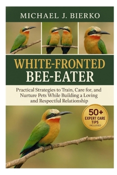 Paperback White-Fronted Bee-Eater: Practical Strategies to Train, Care for, and Nurture Pets While Building a Loving and Respectful Relationship Book