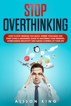 Paperback Stop Overthinking: How to stop thinking too much, rewire your mind and start living. A beginner's guide to mastering your thinking, overc Book