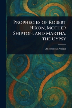 Prophecies of Robert Nixon, Mother Shipton, and Martha, the Gypsy