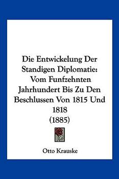 Paperback Die Entwickelung Der Standigen Diplomatie: Vom Funfzehnten Jahrhundert Bis Zu Den Beschlussen Von 1815 Und 1818 (1885) [German] Book