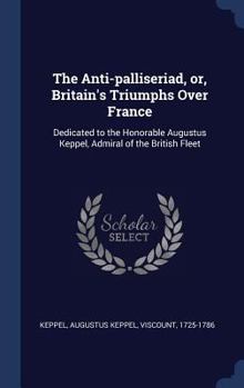 The anti-palliseriad, or, Britain's triumphs over France: dedicated to the Honorable Augustus Keppel, admiral of the British fleet - Primary Source Edition