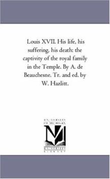 Paperback Louis Xvii. His Life, His Suffering, His Death: the Captivity of the Royal Family in the Temple. by A. De Beauchesne. Tr. and Ed. by W. Hazlitt.Vol. 1 Book
