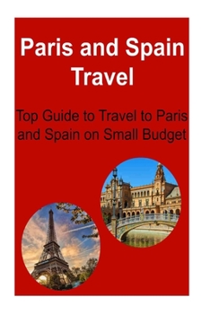 Paperback Paris and Spain Travel: Top Guide to Travel to Paris and Spain on Small Budget: Paris, Spain, Paris Travel, Spain Travel, Small Budget Travel Book