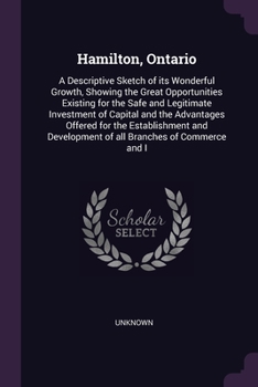 Paperback Hamilton, Ontario: A Descriptive Sketch of its Wonderful Growth, Showing the Great Opportunities Existing for the Safe and Legitimate Inv Book