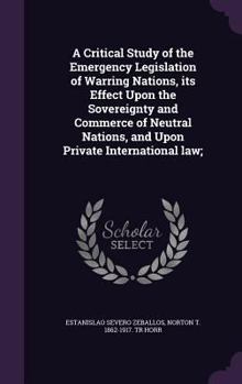 Hardcover A Critical Study of the Emergency Legislation of Warring Nations, its Effect Upon the Sovereignty and Commerce of Neutral Nations, and Upon Private In Book