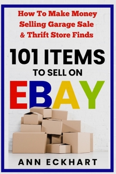 101 Items to Sell on Ebay: How to Make Money Selling Garage Sale & Thrift Store Finds