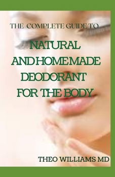 Paperback The Complete Guide to Natural and Homemade Deodorants for the Body: The Perfect Guide to Help You Make Your Own Natural Deodorant Book