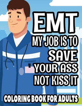 EMT My Job Is To Save Your Ass Not Kiss It Coloring Book For Adults: Funny Coloring sheets For EMTs, Intricate Patterns, Mandalas, Designs, And Funny Quotes To Color