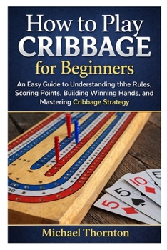 Paperback How to Play Cribbage for Beginners: An Easy Guide to Understanding the Rules, Scoring Points, Building Winning Hands, and Mastering Cribbage Strategy Book