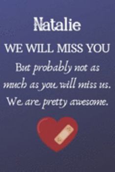 Natalie We Will Miss You But Probably Not as Much As You Will Miss us. We Are Pretty Awesome.: Natalie Funny gift for coworker / colleague that is ... him or her. (6 x 9 - 110 Blank Lined Pages)