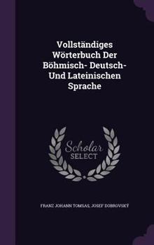 Hardcover Vollstandiges Worterbuch Der Bohmisch- Deutsch- Und Lateinischen Sprache Book