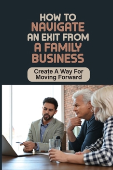 Paperback How To Navigate An Exit From A Family Business: Create A Way For Moving Forward: An Exit From A Family Business Book