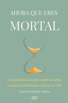 AHORA QUE ERES MORTAL: Una guía práctica para cuidar tu salud cuando la enfermedad entra en tu vida. (Spanish Edition)