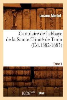 Cartulaire de L'Abbaye de La Sainte-Trinita(c) de Tiron. Tome 1 (A0/00d.1882-1883)