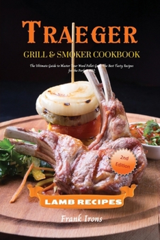 Traeger Grill and Smoker Cookbook. Lamb Recipes: The Ultimate Guide to Master Your Wood Pellet Grill. The Best Tasty Recipes for the Perfect BBQ