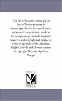 The law of literature, reviewing the laws of literary property in manuscripts : books, lectures, dramatic and musical compositions : works of art, ... piracy, etc : with an appendix of the Ameri