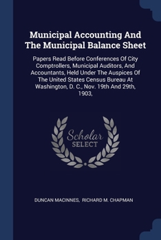 Paperback Municipal Accounting And The Municipal Balance Sheet: Papers Read Before Conferences Of City Comptrollers, Municipal Auditors, And Accountants, Held U Book