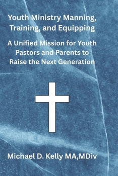 Youth Ministry Manning, Training, and Equipping: A Unified Mission for Youth Pastors and Parents to Raise the Next Generation