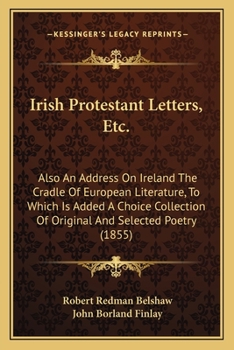 Paperback Irish Protestant Letters, Etc.: Also An Address On Ireland The Cradle Of European Literature, To Which Is Added A Choice Collection Of Original And Se Book