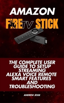 Paperback Amazon Fire TV Stick: The Complete User Guide to Setup, Streaming, Alexa Voice Remote, Smart Features and Troubleshooting Book