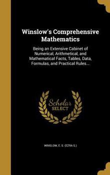 Hardcover Winslow's Comprehensive Mathematics: Being an Extensive Cabinet of Numerical, Arithmetical, and Mathematical Facts, Tables, Data, Formulas, and Practi Book
