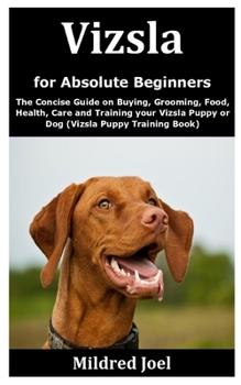 Paperback Vizsla for Absolute Beginners: The Concise Guide on Buying, Grooming, Food, Health, Care and Training your Vizsla Puppy or Dog (Vizsla Puppy Training Book