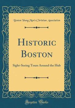 Hardcover Historic Boston: Sight-Seeing Tours Around the Hub (Classic Reprint) Book