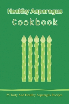 Paperback Healthy Asparagus Coobok: 25 Tasty And Healthy Asparagus Recipes: Recipes For Cold Asparagus Appetizers Book