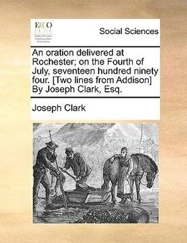 Paperback An Oration Delivered at Rochester; On the Fourth of July, Seventeen Hundred Ninety Four. [two Lines from Addison] by Joseph Clark, Esq. Book