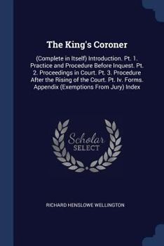 Paperback The King's Coroner: (Complete in Itself) Introduction. Pt. 1. Practice and Procedure Before Inquest. Pt. 2. Proceedings in Court. Pt. 3. P Book