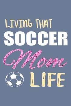 Living That Soccer Mom Life Journal: Soccer Mom Gifts, Soccer Notebook, Gift for Soccer Moms, Soccer Mama Gifts