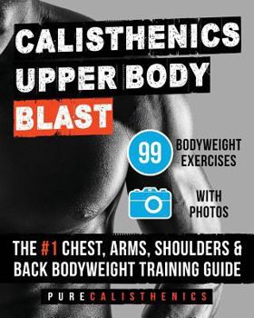 Paperback Calisthenics: Upper Body BLAST: 99 Bodyweight Exercises The #1 Chest, Arms, Shoulders & Back Bodyweight Training Guide Book
