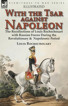 Paperback With the Tsar Against Napoleon: the Recollections of Louis Rochechouart with Russian Forces During the Revolutionary & Napoleonic Period Book