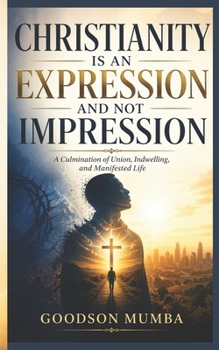 CHRISTIANITY IS AN EXPRESSION AND NOT IMPRESSION: A Culmination of Union, Indwelling, and Manifested Life