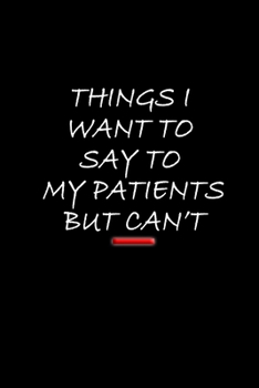 Things I Want to Say to My Patients But Can't: 6x9  Funny Blank Lined Journal Doctor Nurse Notebook