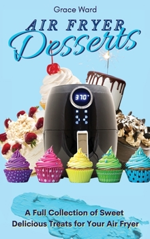 Hardcover Air Fryer Desserts: A Full Collection of Sweet Delicious Treats for Your Air Fryer Book