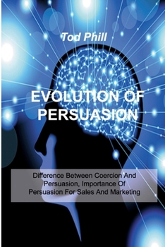 Paperback Evolution of Persuasion: Difference Between Coercion And Persuasion, Importance Of Persuasion For Sales And Marketing Book