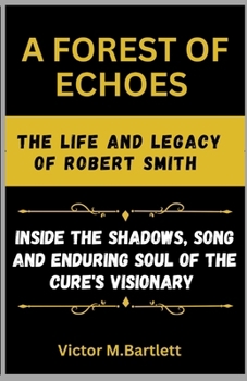 A Forest of Echoes: The Life and Legacy of Robert Smith: Inside the Shadows, Songs, and Enduring Soul of The Cure’s Visionary