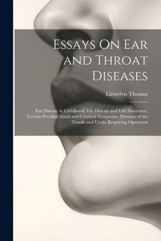 Essays On Ear and Throat Diseases: Ear Disease in Childhood, Ear Disease and Life Assurance, Certain Peculiar Aural and Cerebral Symptoms, Diseases of the Tonsils and Uvula Requiring Operation