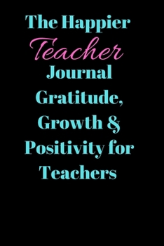 Paperback The Happier Teacher Journal Gratitude, Growth & Positivity for Teachers: A Teacher Journal For Gratitude Growth & Positivity Book