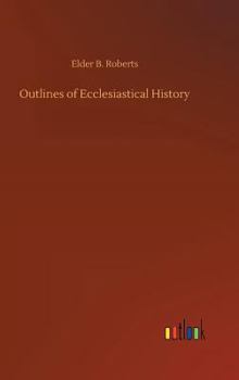 Outlines of ecclesiastical history: A text book (Classics in Mormon literature)